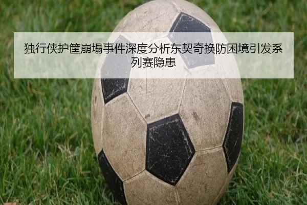 独行侠护筐崩塌事件深度分析东契奇换防困境引发系列赛隐患
