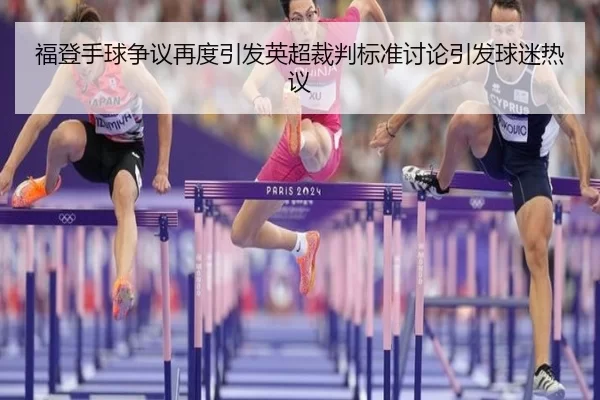 福登手球争议再度引发英超裁判标准讨论引发球迷热议