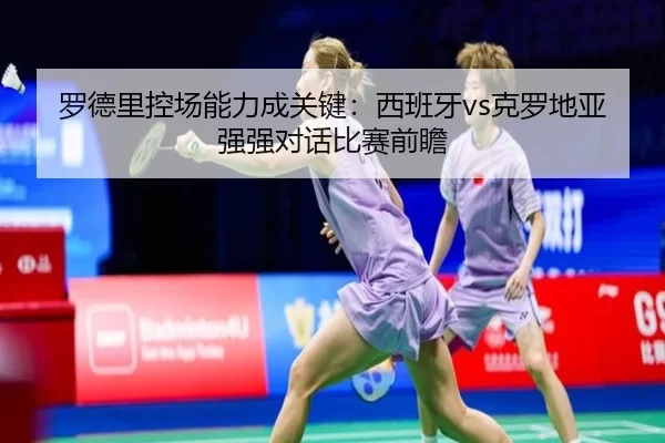 罗德里控场能力成关键：西班牙vs克罗地亚强强对话比赛前瞻（bet365ee）